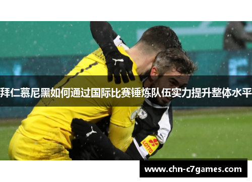 拜仁慕尼黑如何通过国际比赛锤炼队伍实力提升整体水平