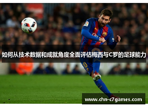 如何从技术数据和成就角度全面评估梅西与C罗的足球能力