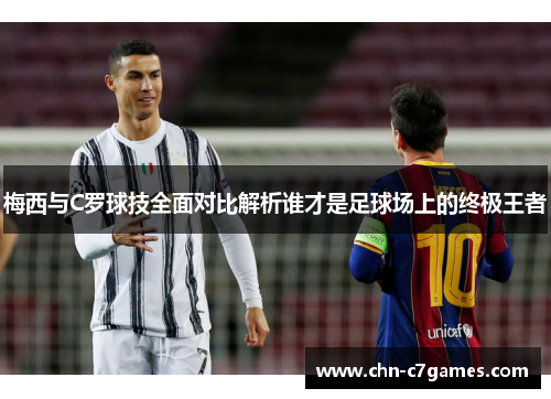梅西与C罗球技全面对比解析谁才是足球场上的终极王者