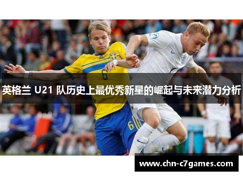 英格兰 U21 队历史上最优秀新星的崛起与未来潜力分析