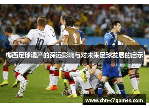 梅西足球遗产的深远影响与对未来足球发展的启示