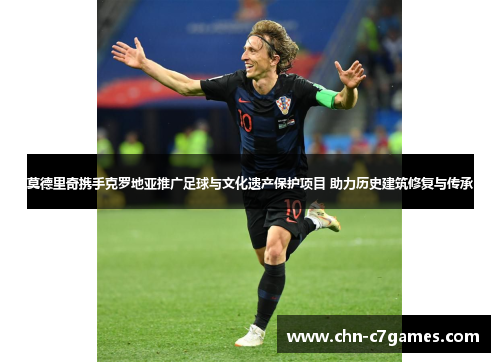 莫德里奇携手克罗地亚推广足球与文化遗产保护项目 助力历史建筑修复与传承