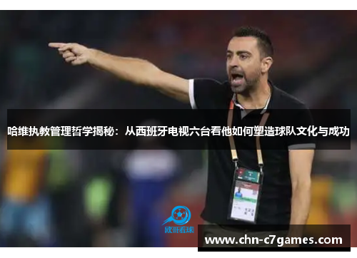 哈维执教管理哲学揭秘：从西班牙电视六台看他如何塑造球队文化与成功