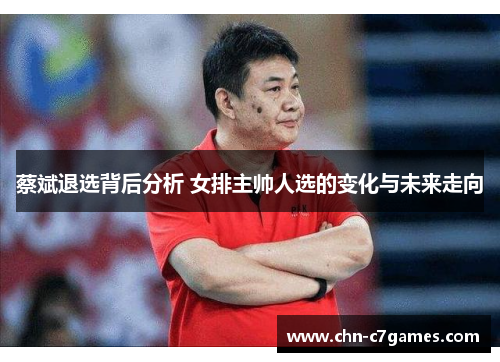 蔡斌退选背后分析 女排主帅人选的变化与未来走向