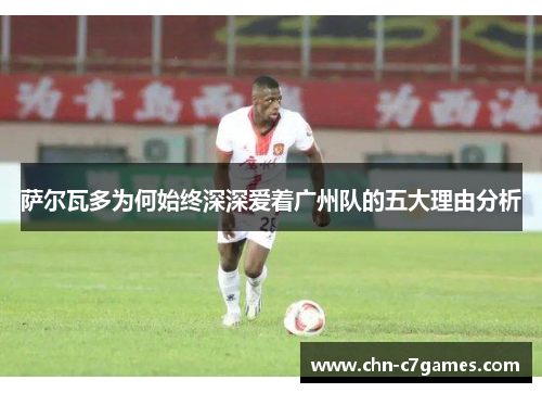 萨尔瓦多为何始终深深爱着广州队的五大理由分析