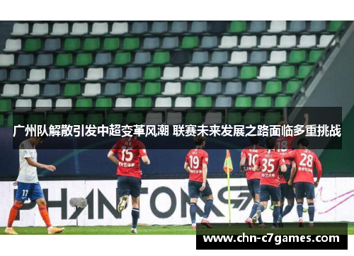 广州队解散引发中超变革风潮 联赛未来发展之路面临多重挑战