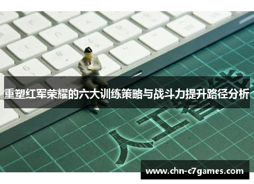 重塑红军荣耀的六大训练策略与战斗力提升路径分析
