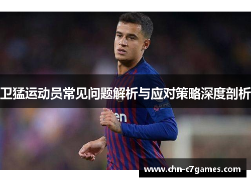 卫猛运动员常见问题解析与应对策略深度剖析