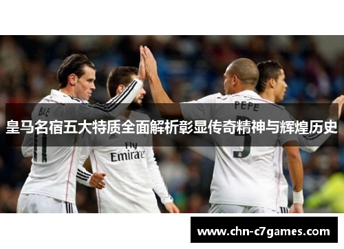皇马名宿五大特质全面解析彰显传奇精神与辉煌历史