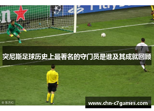 突尼斯足球历史上最著名的守门员是谁及其成就回顾