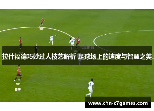 拉什福德巧妙过人技艺解析 足球场上的速度与智慧之美