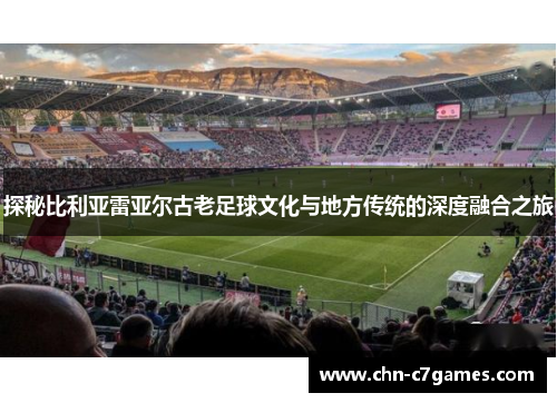 探秘比利亚雷亚尔古老足球文化与地方传统的深度融合之旅