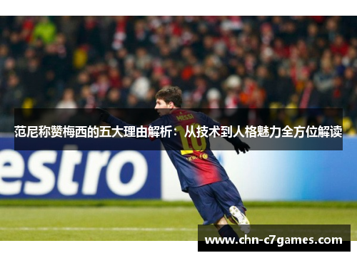 范尼称赞梅西的五大理由解析：从技术到人格魅力全方位解读