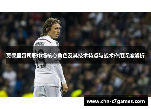 莫德里奇司职中场核心角色及其技术特点与战术作用深度解析