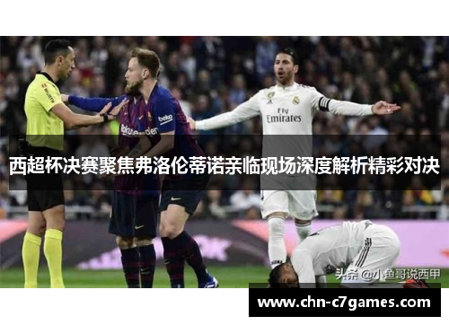 西超杯决赛聚焦弗洛伦蒂诺亲临现场深度解析精彩对决
