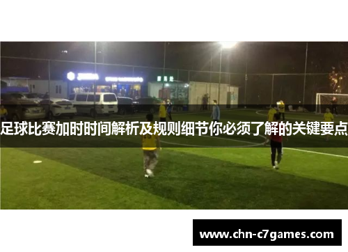 足球比赛加时时间解析及规则细节你必须了解的关键要点