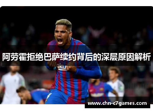 阿劳霍拒绝巴萨续约背后的深层原因解析 阿劳霍拒绝巴萨续约背后的深层原因解析