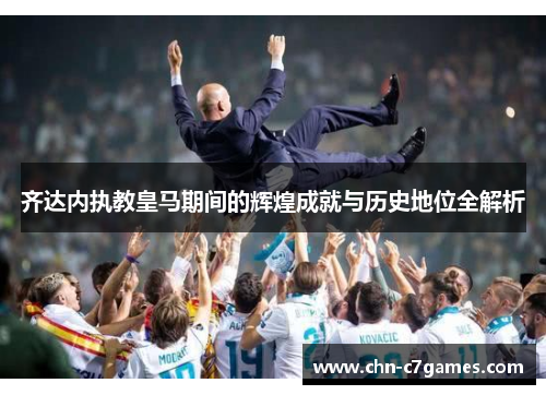齐达内执教皇马期间的辉煌成就与历史地位全解析