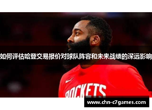 如何评估哈登交易报价对球队阵容和未来战绩的深远影响 如何评估哈登交易报价对球队阵容和未来战绩的深远影响