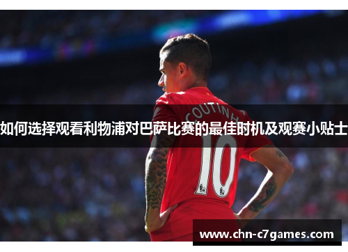 如何选择观看利物浦对巴萨比赛的最佳时机及观赛小贴士
