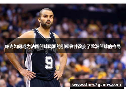 帕克如何成为法国篮球风潮的引领者并改变了欧洲篮球的格局 帕克如何成为法国篮球风潮的引领者并改变了欧洲篮球的格局